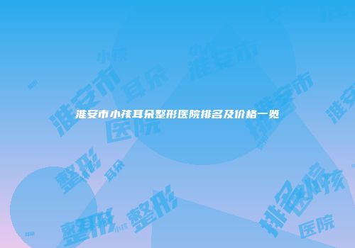 淮安市小孩耳朵整形医院排名及价格一览