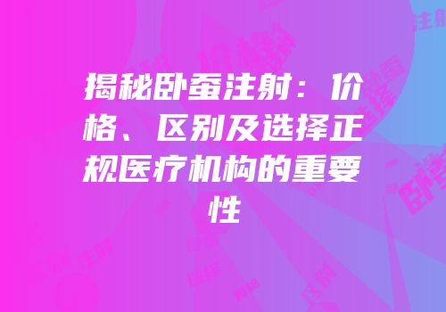 揭秘卧蚕注射：价格、区别及选择正规医疗机构的重要性