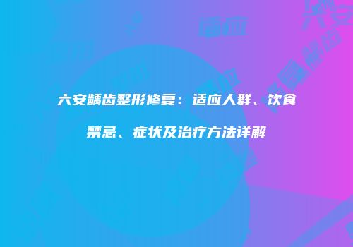 六安龋齿整形修复：适应人群、饮食禁忌、症状及治疗方法详解