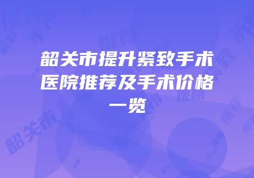 韶关市提升紧致手术医院推荐及手术价格一览