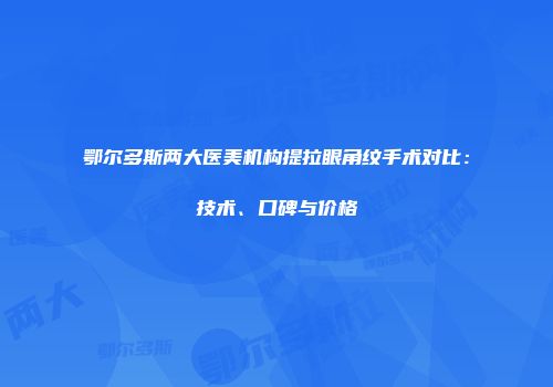 鄂尔多斯两大医美机构提拉眼角纹手术对比：技术、口碑与价格