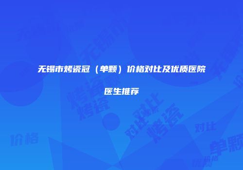 无锡市烤瓷冠（单颗）价格对比及优质医院医生推荐