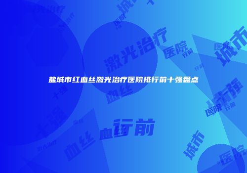 盐城市红血丝激光治疗医院排行前十强盘点