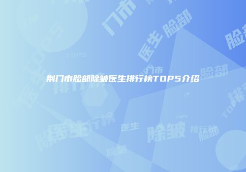 荆门市脸部除皱医生排行榜TOP5介绍