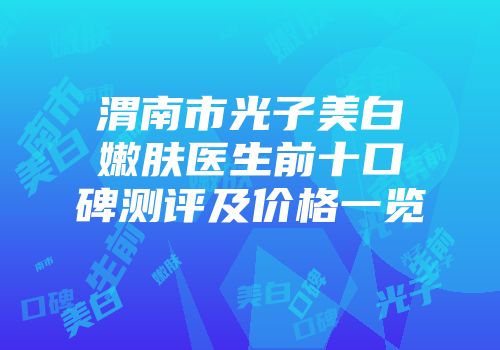 渭南市光子美白嫩肤医生前十口碑测评及价格一览