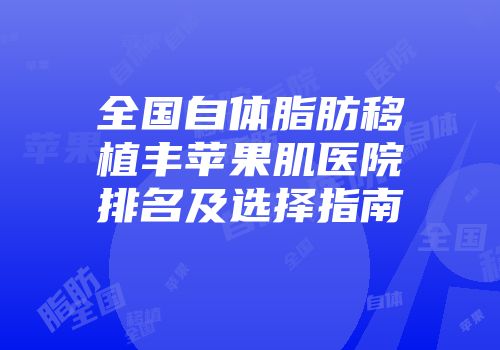 全国自体脂肪移植丰苹果肌医院排名及选择指南