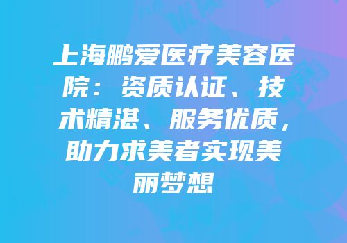 上海鹏爱医疗美容医院：资质认证、技术精湛、服务优质，助力求美者实现美丽梦想