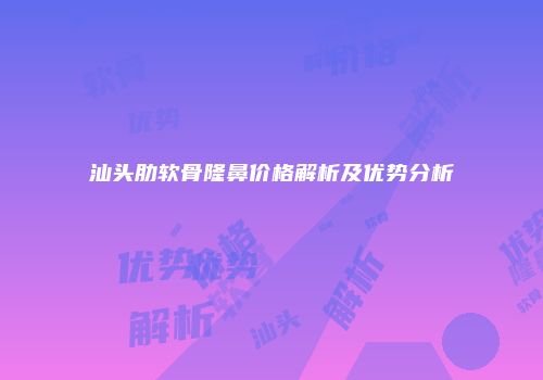 汕头肋软骨隆鼻价格解析及优势分析