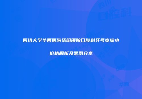四川大学华西医院资阳医院口腔科牙弓宽缩小价格解析及案例分享