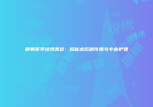 邯郸医学纹绣美容：揭秘术后副作用与专业护理