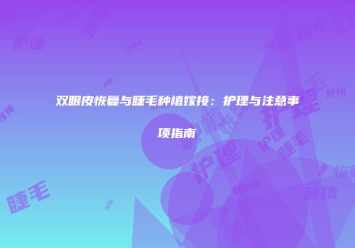 双眼皮恢复与睫毛种植嫁接：护理与注意事项指南