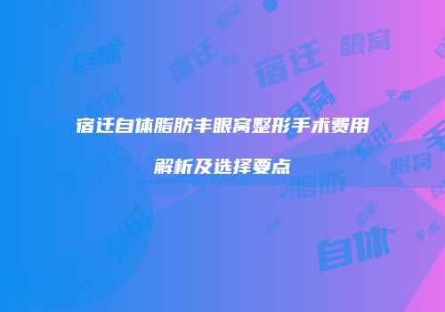 宿迁自体脂肪丰眼窝整形手术费用解析及选择要点