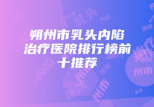 朔州市乳头内陷治疗医院排行榜前十推荐