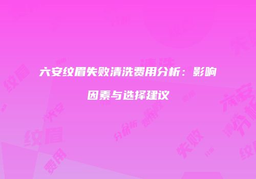 六安纹眉失败清洗费用分析：影响因素与选择建议