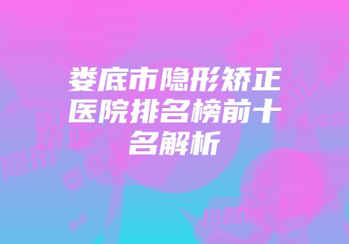 娄底市隐形矫正医院排名榜前十名解析