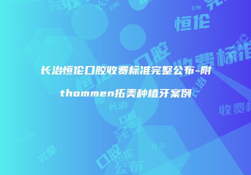 长治恒伦口腔收费标准完整公布-附thommen拓美种植牙案例