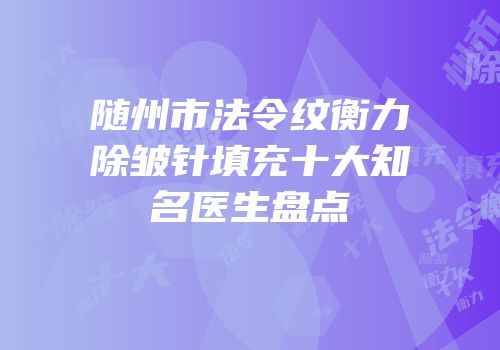 随州市法令纹衡力除皱针填充十大知名医生盘点
