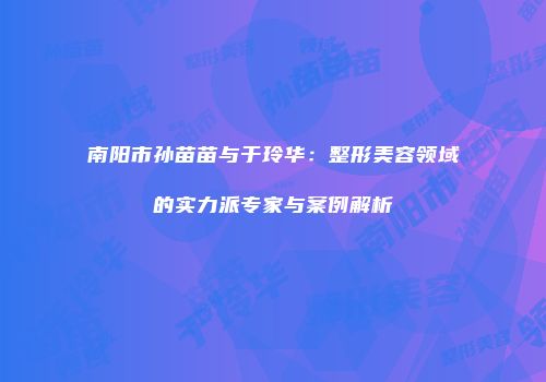 南阳市孙苗苗与于玲华：整形美容领域的实力派专家与案例解析