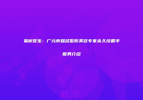易彬医生：广元市知名整形美容专家永久纹眉半服务介绍