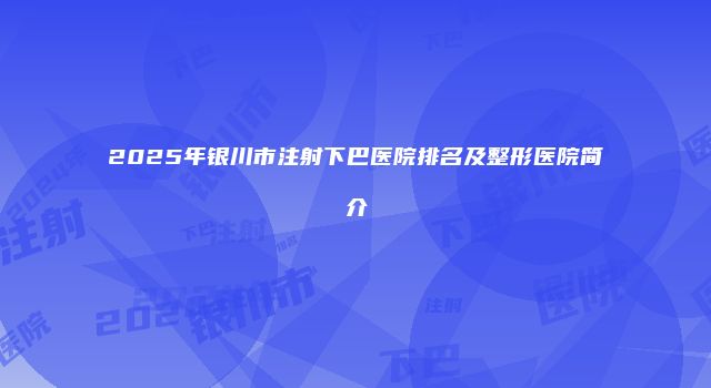 2025年银川市注射下巴医院排名及整形医院简介