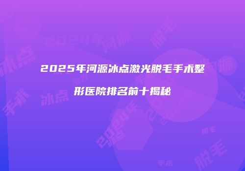 2025年河源冰点激光脱毛手术整形医院排名前十揭秘