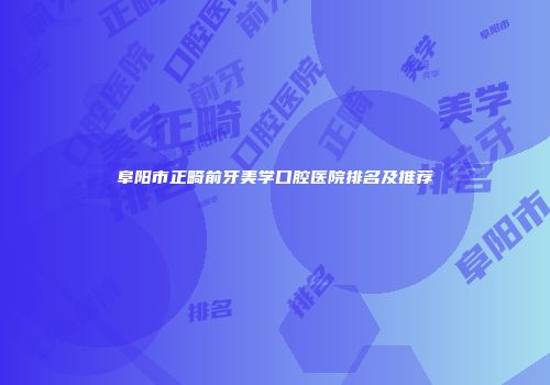 阜阳市正畸前牙美学口腔医院排名及推荐