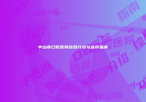 中山市口腔医院综合介绍与选择指南