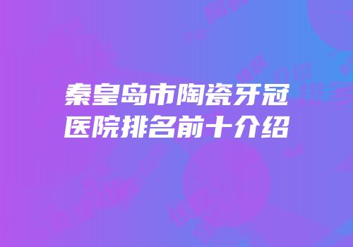 秦皇岛市陶瓷牙冠医院排名前十介绍