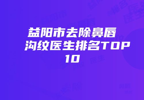 益阳市去除鼻唇沟纹医生排名TOP10