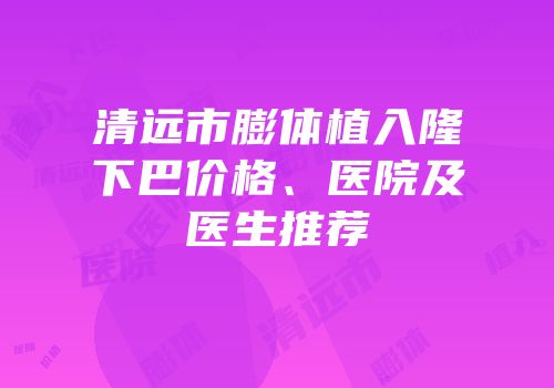 清远市膨体植入隆下巴价格、医院及医生推荐