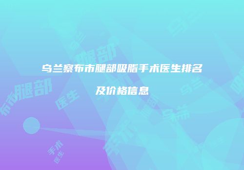 乌兰察布市腿部吸脂手术医生排名及价格信息