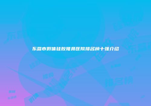 东营市假体硅胶隆鼻医院排名榜十强介绍