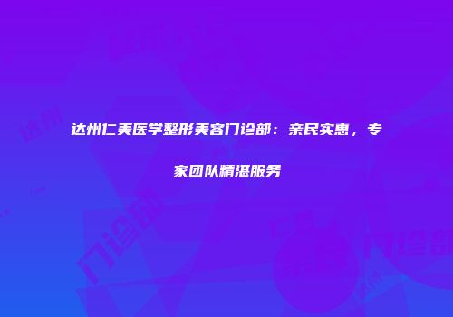 达州仁美医学整形美容门诊部：亲民实惠，专家团队精湛服务