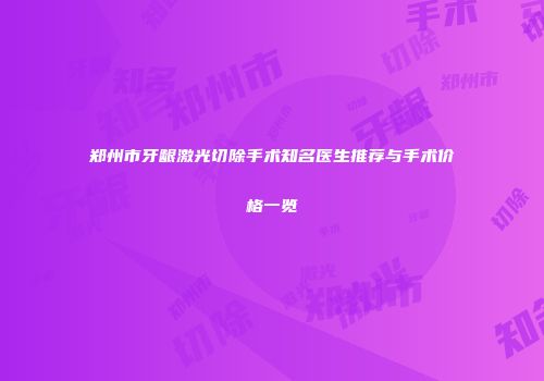 郑州市牙龈激光切除手术知名医生推荐与手术价格一览