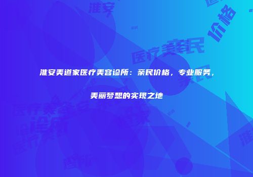 淮安美道家医疗美容诊所：亲民价格，专业服务，美丽梦想的实现之地