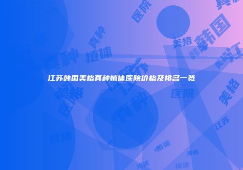 江苏韩国美格真种植体医院价格及排名一览