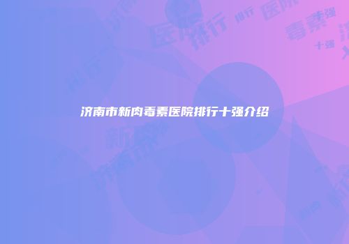 济南市新肉毒素医院排行十强介绍