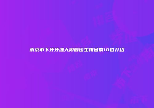 南京市下牙牙缝大修复医生排名前10位介绍