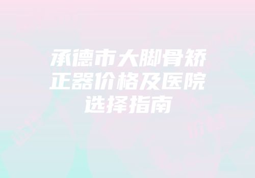 承德市大脚骨矫正器价格及医院选择指南