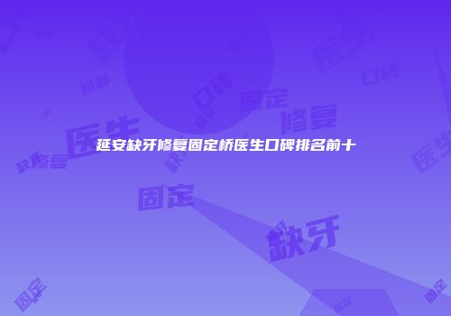延安缺牙修复固定桥医生口碑排名前十