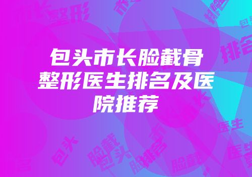 包头市长脸截骨整形医生排名及医院推荐