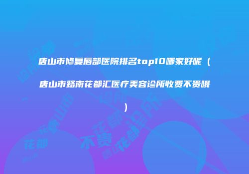 唐山市修复唇部医院排名top10哪家好呢（唐山市路南花都汇医疗美容诊所收费不贵哦）