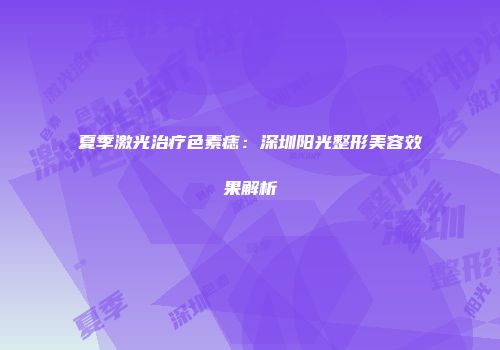 夏季激光治疗色素痣：深圳阳光整形美容效果解析