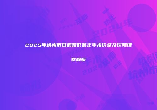 2025年杭州市耳廓畸形矫正手术价格及医院推荐解析