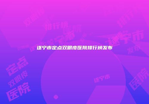遂宁市定点双眼皮医院排行榜发布