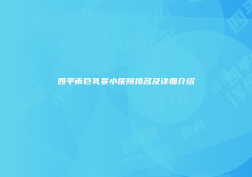 四平市巨乳变小医院排名及详细介绍