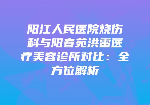 阳江人民医院烧伤科与阳春苑洪雷医疗美容诊所对比：全方位解析