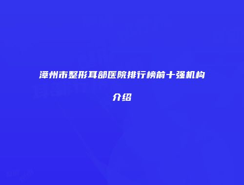 漳州市整形耳部医院排行榜前十强机构介绍