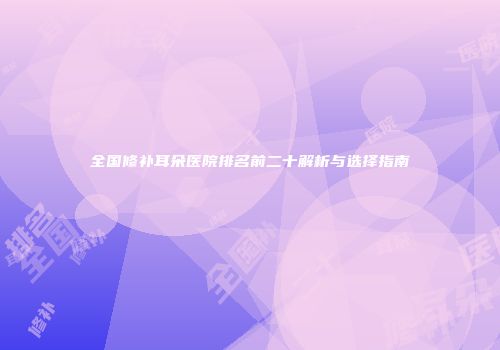 全国修补耳朵医院排名前二十解析与选择指南