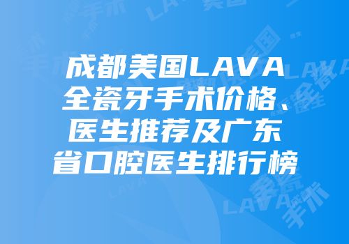成都美国LAVA全瓷牙手术价格、医生推荐及广东省口腔医生排行榜